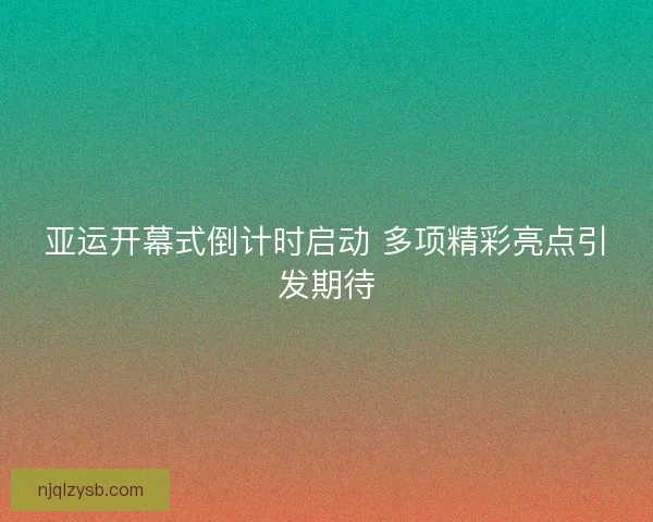 亚运开幕式倒计时启动 多项精彩亮点引发期待