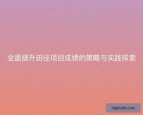 全面提升田径项目成绩的策略与实践探索