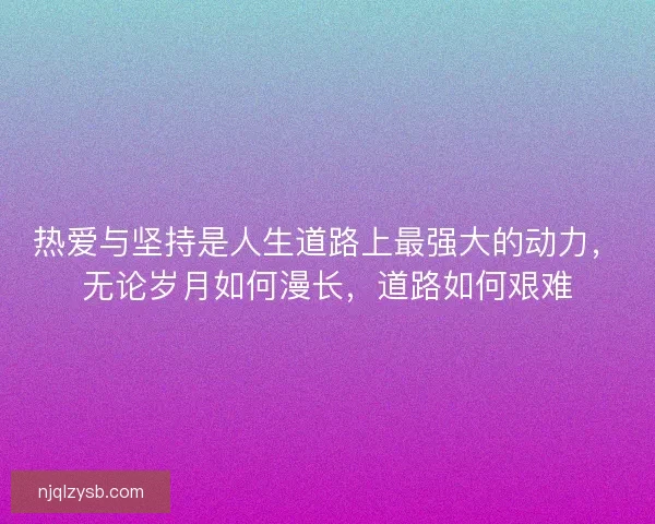 热爱与坚持是人生道路上最强大的动力，无论岁月如何漫长，道路如何艰难